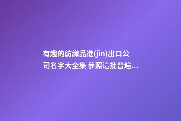 有趣的紡織品進(jìn)出口公司名字大全集 參照這批普遍的好名-第1張-公司起名-玄機(jī)派